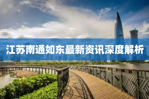 江蘇南通如東最新資訊深度解析