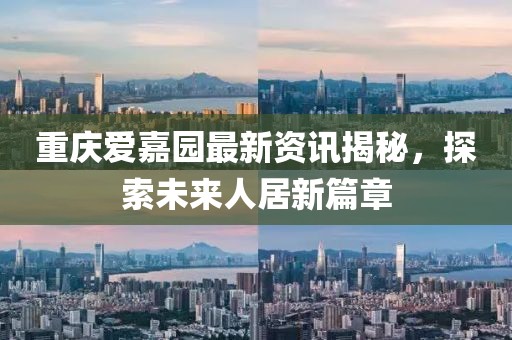 重慶愛嘉園最新資訊揭秘，探索未來人居新篇章