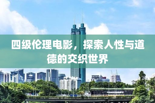 四級倫理電影，探索人性與道德的交織世界