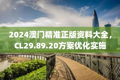 2024澳門精準正版資料大全，CL29.89.20方案優(yōu)化實施