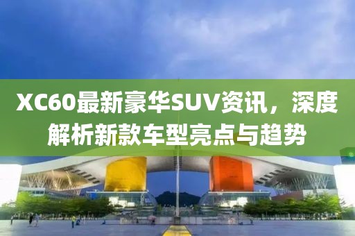 XC60最新豪華SUV資訊，深度解析新款車(chē)型亮點(diǎn)與趨勢(shì)