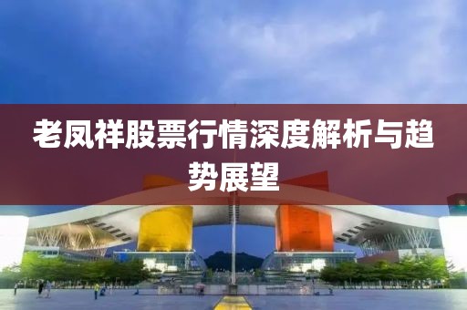 老鳳祥股票行情深度解析與趨勢(shì)展望