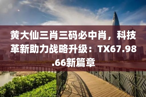 黃大仙三肖三碼必中肖，科技革新助力戰(zhàn)略升級：TX67.98.66新篇章