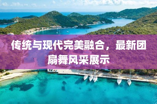 傳統(tǒng)與現(xiàn)代完美融合，最新團(tuán)扇舞風(fēng)采展示