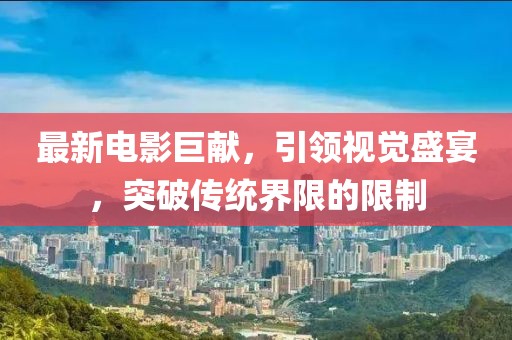 最新電影巨獻(xiàn)，引領(lǐng)視覺盛宴，突破傳統(tǒng)界限的限制