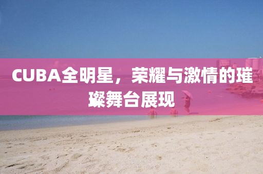 CUBA全明星，榮耀與激情的璀璨舞臺展現(xiàn)
