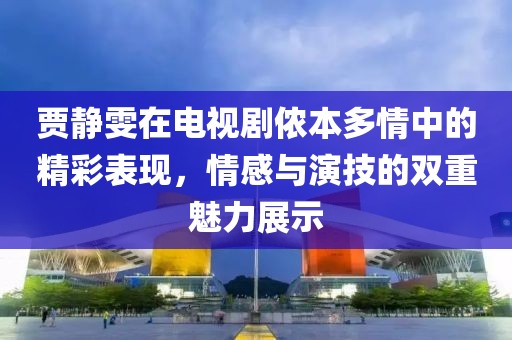 賈靜雯在電視劇儂本多情中的精彩表現(xiàn)，情感與演技的雙重魅力展示