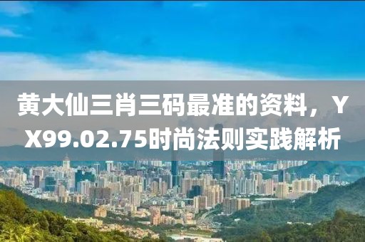 黃大仙三肖三碼最準的資料，YX99.02.75時尚法則實踐解析