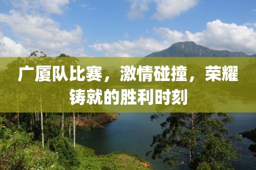 廣廈隊(duì)比賽，激情碰撞，榮耀鑄就的勝利時(shí)刻
