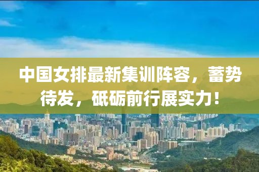 中國女排最新集訓(xùn)陣容，蓄勢待發(fā)，砥礪前行展實力！