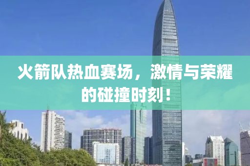 火箭隊(duì)熱血賽場(chǎng)，激情與榮耀的碰撞時(shí)刻！