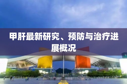 甲肝最新研究、預(yù)防與治療進展概況