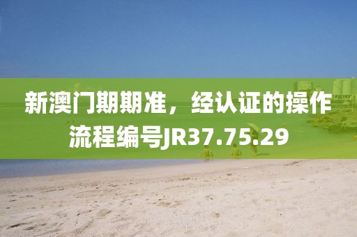 新澳門期期準，經(jīng)認證的操作流程編號JR37.75.29