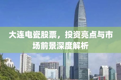大連電瓷股票，投資亮點(diǎn)與市場(chǎng)前景深度解析