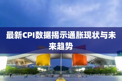 最新CPI數(shù)據(jù)揭示通脹現(xiàn)狀與未來趨勢