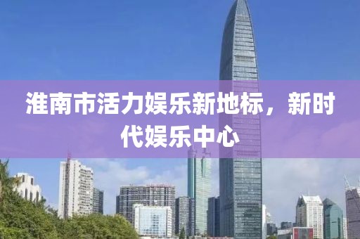 淮南市活力娛樂(lè)新地標(biāo)，新時(shí)代娛樂(lè)中心