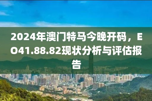 2024年澳門特馬今晚開碼，EO41.88.82現(xiàn)狀分析與評(píng)估報(bào)告
