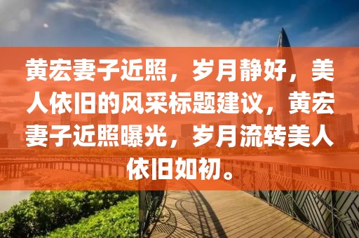 黃宏妻子近照，歲月靜好，美人依舊的風(fēng)采標(biāo)題建議，黃宏妻子近照曝光，歲月流轉(zhuǎn)美人依舊如初。