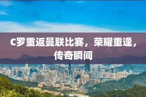 C羅重返曼聯(lián)比賽，榮耀重逢，傳奇瞬間