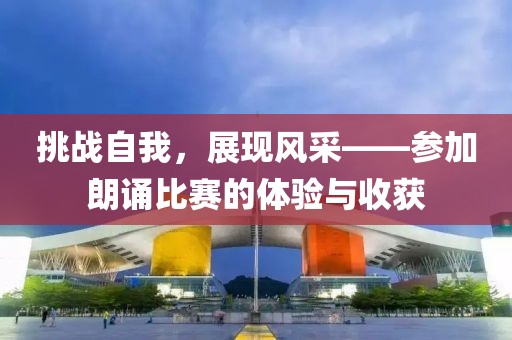 挑戰(zhàn)自我，展現(xiàn)風(fēng)采——參加朗誦比賽的體驗與收獲