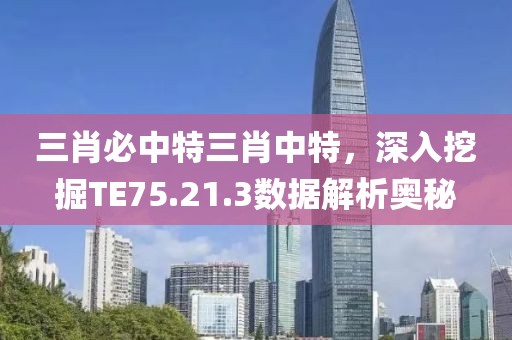 三肖必中特三肖中特，深入挖掘TE75.21.3數(shù)據(jù)解析奧秘