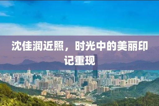 沈佳潤近照，時(shí)光中的美麗印記重現(xiàn)