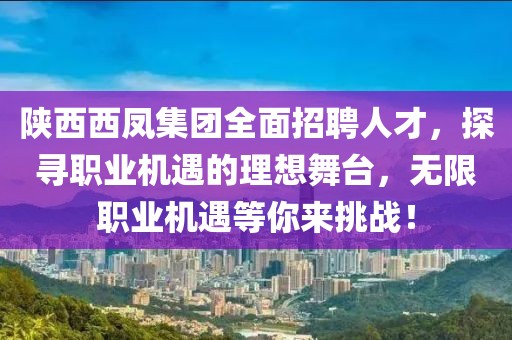 陜西西鳳集團(tuán)全面招聘人才，探尋職業(yè)機(jī)遇的理想舞臺(tái)，無限職業(yè)機(jī)遇等你來挑戰(zhàn)！