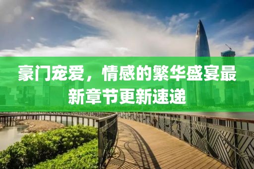 豪門寵愛，情感的繁華盛宴最新章節(jié)更新速遞