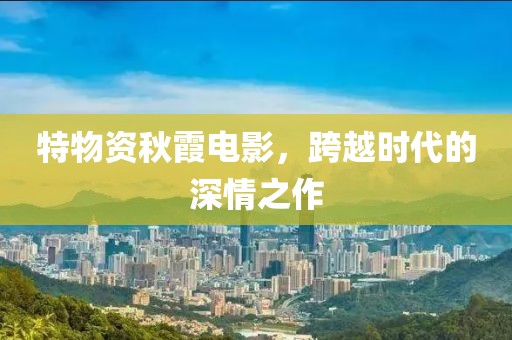 特物資秋霞電影，跨越時(shí)代的深情之作