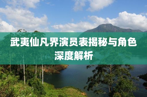 武夷仙凡界演員表揭秘與角色深度解析