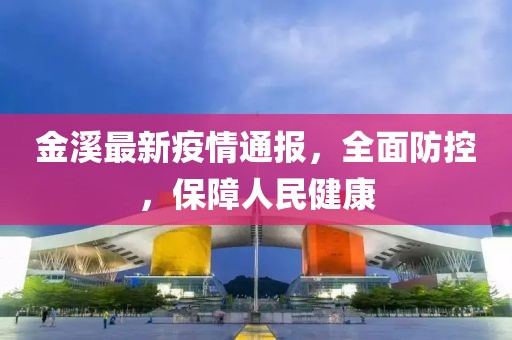 金溪最新疫情通報，全面防控，保障人民健康