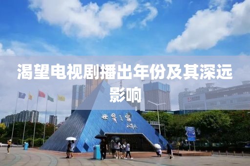 渴望電視劇播出年份及其深遠(yuǎn)影響