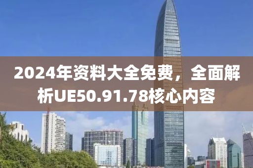 2024年資料大全免費(fèi)，全面解析UE50.91.78核心內(nèi)容