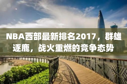 NBA西部最新排名2017，群雄逐鹿，戰(zhàn)火重燃的競爭態(tài)勢
