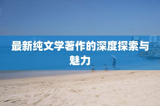 最新純文學(xué)著作的深度探索與魅力