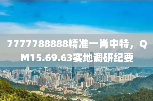 7777788888精準一肖中特，QM15.69.63實地調(diào)研紀要