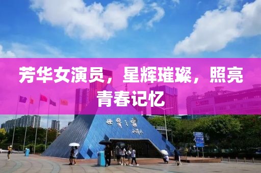 芳華女演員，星輝璀璨，照亮青春記憶
