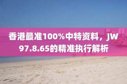 香港最準100%中特資料，JW97.8.65的精準執(zhí)行解析