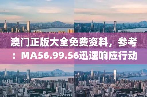 澳門正版大全免費資料，參考：MA56.99.56迅速響應(yīng)行動