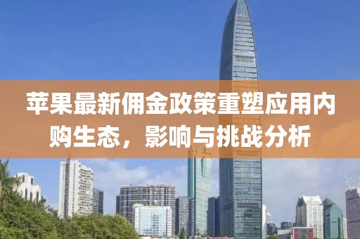 蘋(píng)果最新傭金政策重塑應(yīng)用內(nèi)購(gòu)生態(tài)，影響與挑戰(zhàn)分析