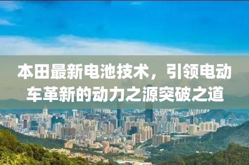 本田最新電池技術(shù)，引領(lǐng)電動車革新的動力之源突破之道