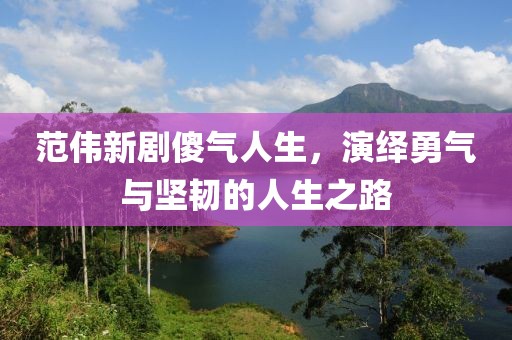 范偉新劇傻氣人生，演繹勇氣與堅(jiān)韌的人生之路