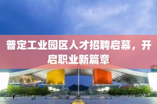 普定工業(yè)園區(qū)人才招聘啟幕，開啟職業(yè)新篇章