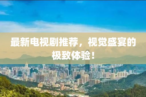 最新電視劇推薦，視覺(jué)盛宴的極致體驗(yàn)！