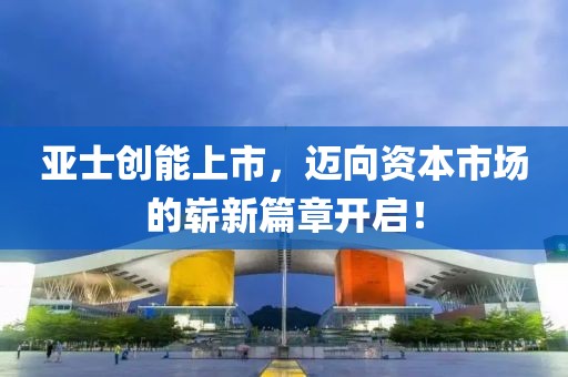 亞士創(chuàng)能上市，邁向資本市場的嶄新篇章開啟！