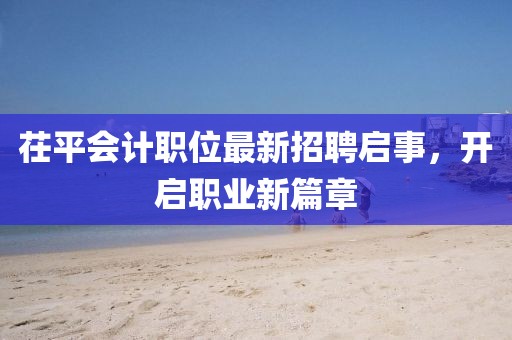 茌平會(huì)計(jì)職位最新招聘啟事，開(kāi)啟職業(yè)新篇章
