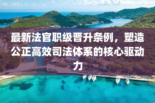 最新法官職級晉升條例，塑造公正高效司法體系的核心驅(qū)動力