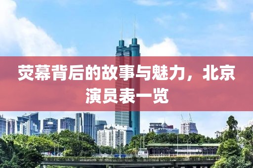 熒幕背后的故事與魅力，北京演員表一覽