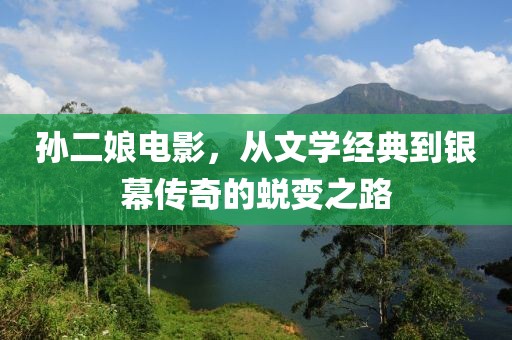孫二娘電影，從文學經(jīng)典到銀幕傳奇的蛻變之路
