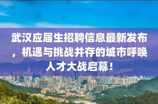 武漢應(yīng)屆生招聘信息最新發(fā)布，機(jī)遇與挑戰(zhàn)并存的城市呼喚人才大戰(zhàn)啟幕！